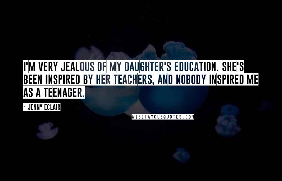 Jenny Eclair quotes: I'm very jealous of my daughter's education. She's been inspired by her teachers, and nobody inspired me as a teenager.