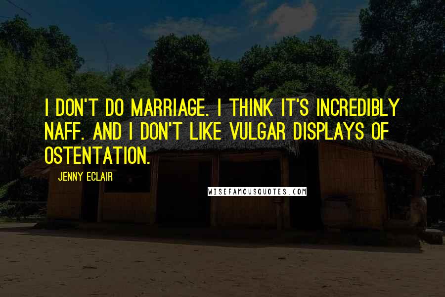 Jenny Eclair quotes: I don't do marriage. I think it's incredibly naff. And I don't like vulgar displays of ostentation.