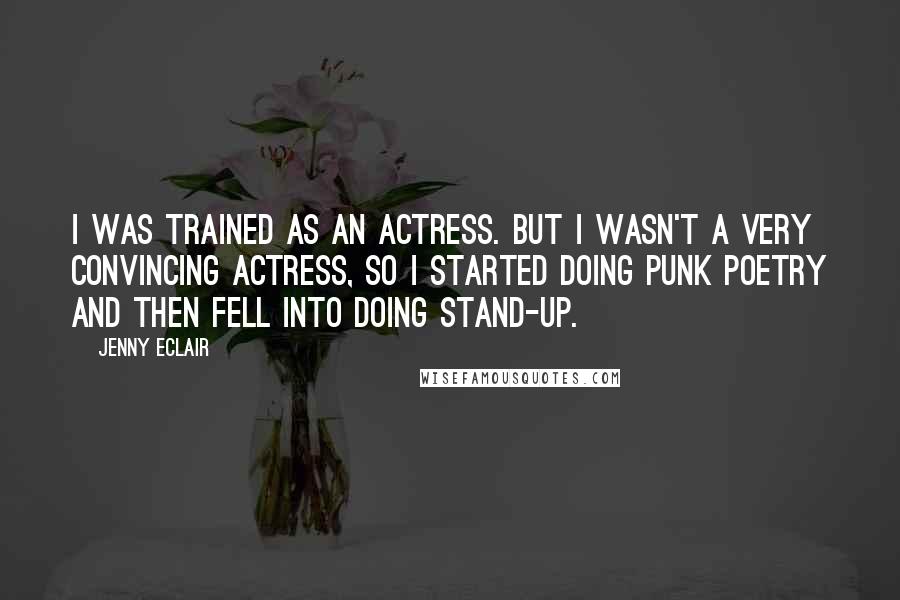 Jenny Eclair quotes: I was trained as an actress. But I wasn't a very convincing actress, so I started doing punk poetry and then fell into doing stand-up.