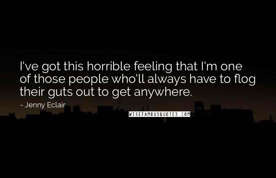 Jenny Eclair quotes: I've got this horrible feeling that I'm one of those people who'll always have to flog their guts out to get anywhere.