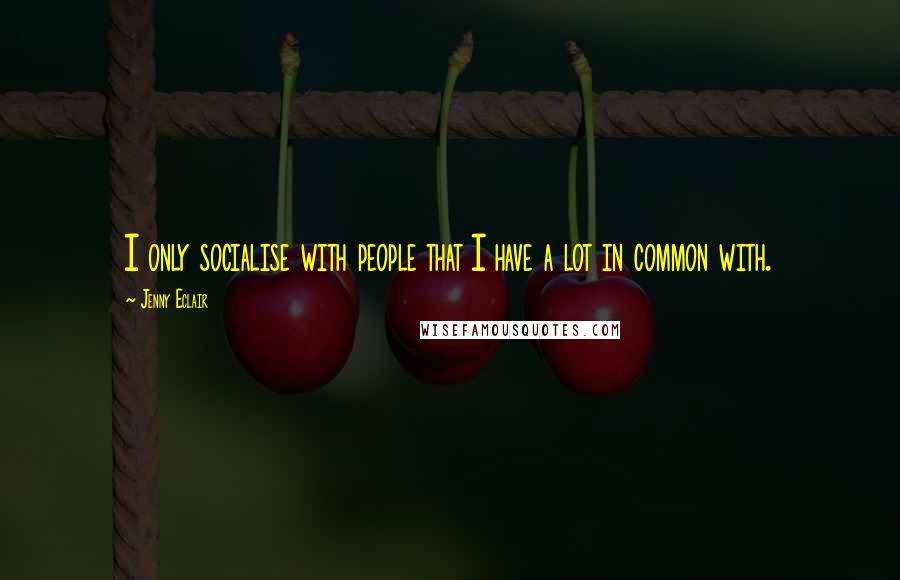 Jenny Eclair quotes: I only socialise with people that I have a lot in common with.