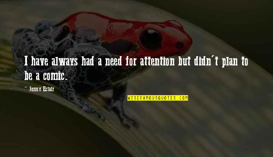 Jenny Eclair Quotes By Jenny Eclair: I have always had a need for attention Jenny Eclair Quotes By Jenny Eclair: I have always had a need for attention