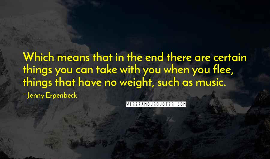 Jenny Erpenbeck quotes: Which means that in the end there are certain things you can take with you when you flee, things that have no weight, such as music.