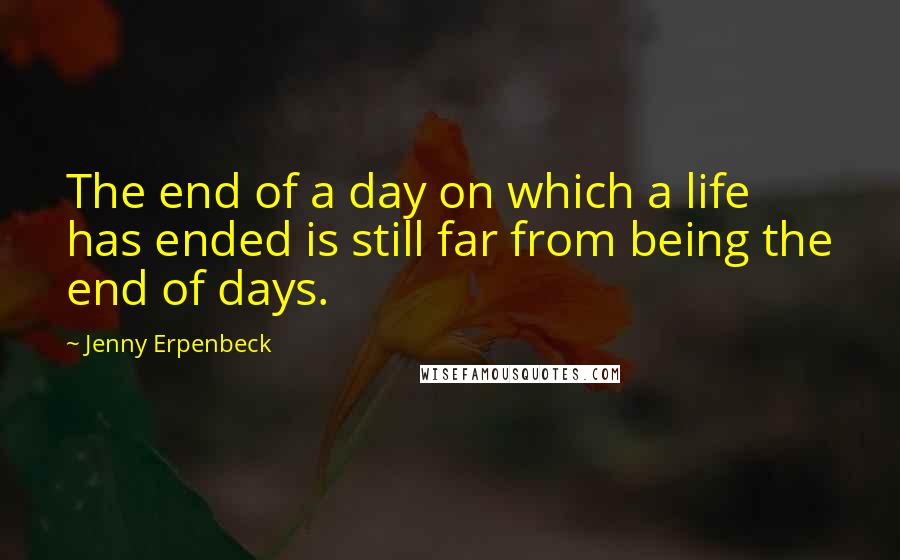 Jenny Erpenbeck quotes: The end of a day on which a life has ended is still far from being the end of days.