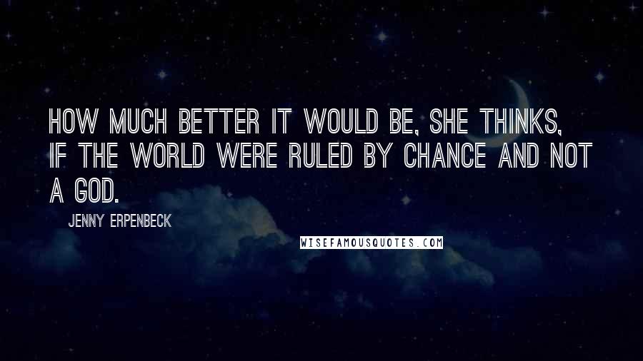 Jenny Erpenbeck quotes: How much better it would be, she thinks, if the world were ruled by chance and not a God.