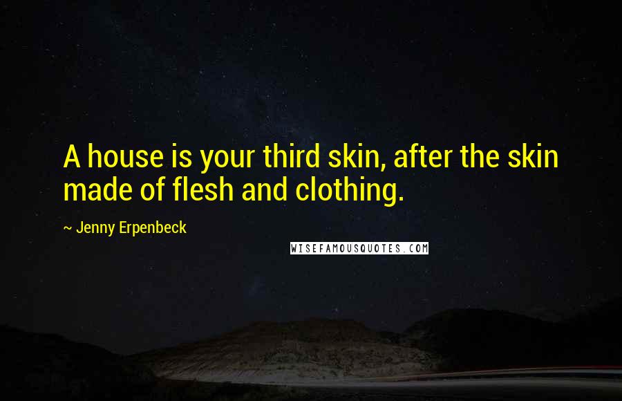 Jenny Erpenbeck quotes: A house is your third skin, after the skin made of flesh and clothing.
