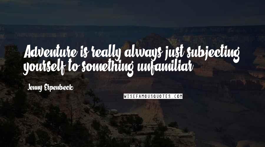 Jenny Erpenbeck quotes: Adventure is really always just subjecting yourself to something unfamiliar