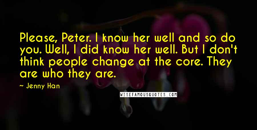 Jenny Han quotes: Please, Peter. I know her well and so do you. Well, I did know her well. But I don't think people change at the core. They are who they are.