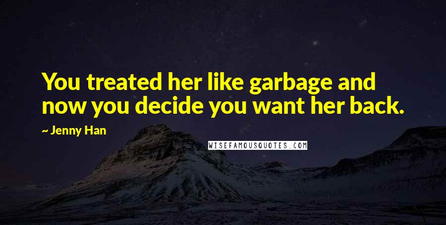 Jenny Han quotes: You treated her like garbage and now you decide you want her back.