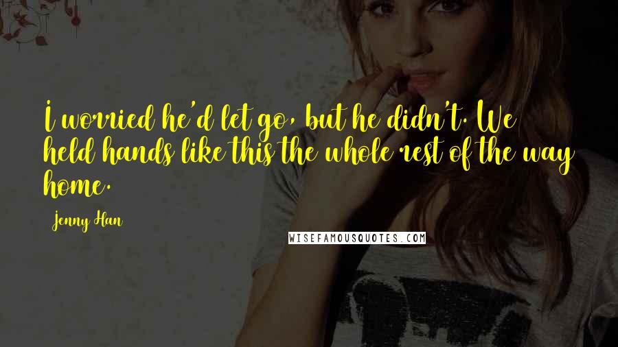 Jenny Han quotes: I worried he'd let go, but he didn't. We held hands like this the whole rest of the way home.