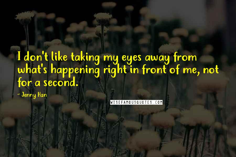 Jenny Han quotes: I don't like taking my eyes away from what's happening right in front of me, not for a second.