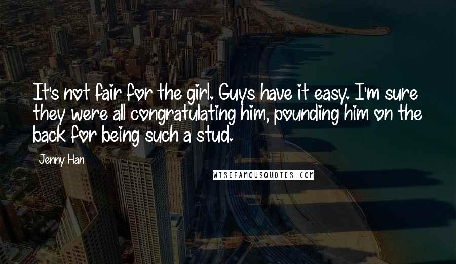 Jenny Han quotes: It's not fair for the girl. Guys have it easy. I'm sure they were all congratulating him, pounding him on the back for being such a stud.