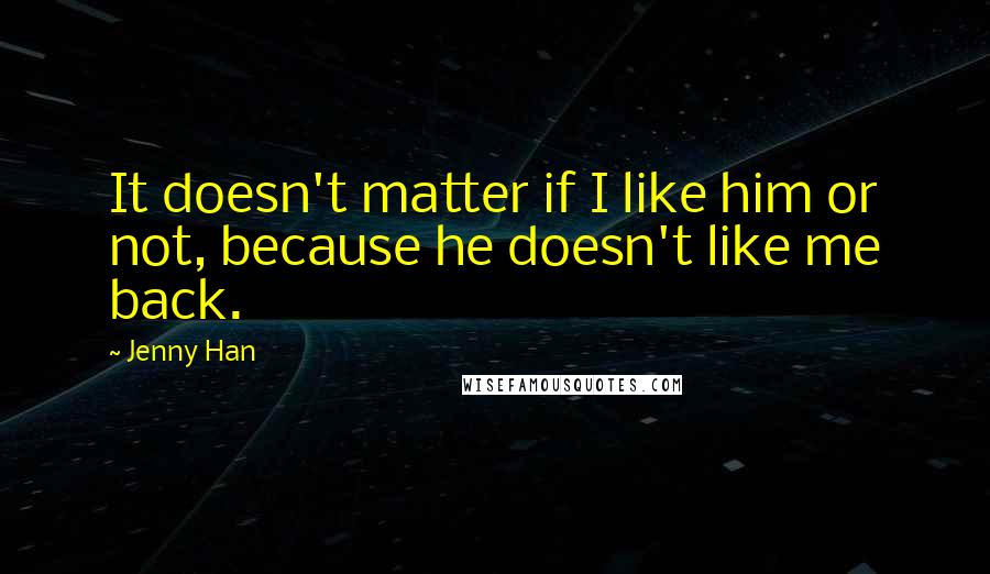 Jenny Han quotes: It doesn't matter if I like him or not, because he doesn't like me back.