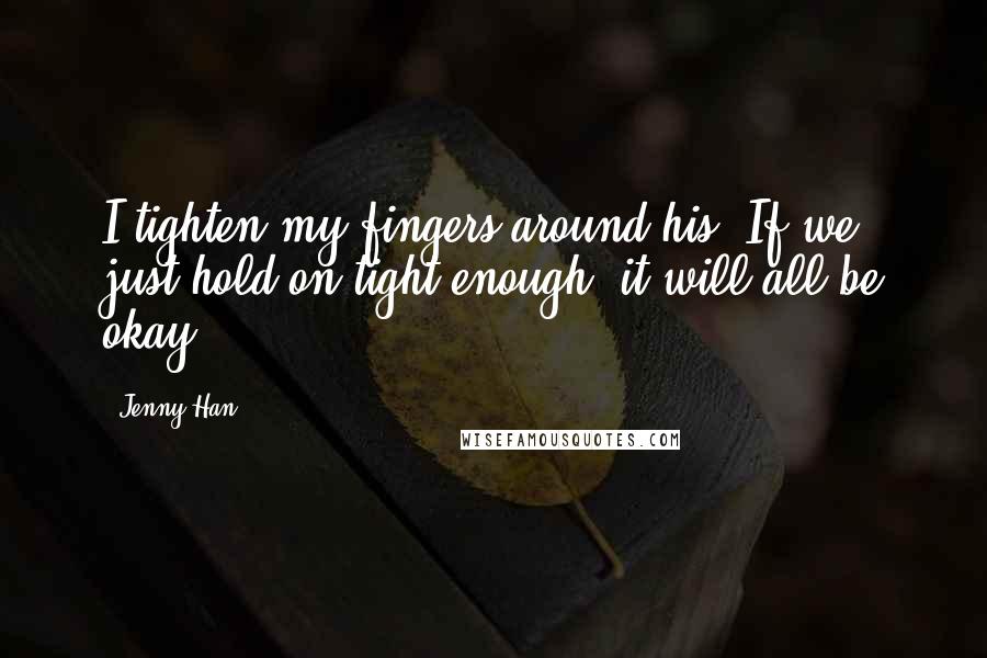 Jenny Han quotes: I tighten my fingers around his. If we just hold on tight enough, it will all be okay.