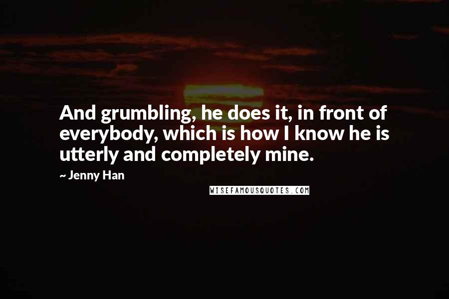 Jenny Han quotes: And grumbling, he does it, in front of everybody, which is how I know he is utterly and completely mine.