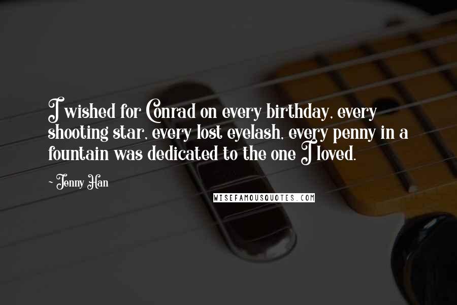 Jenny Han quotes: I wished for Conrad on every birthday, every shooting star, every lost eyelash, every penny in a fountain was dedicated to the one I loved.