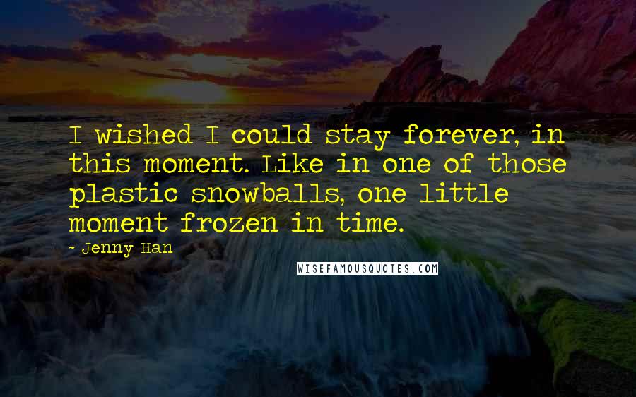 Jenny Han quotes: I wished I could stay forever, in this moment. Like in one of those plastic snowballs, one little moment frozen in time.