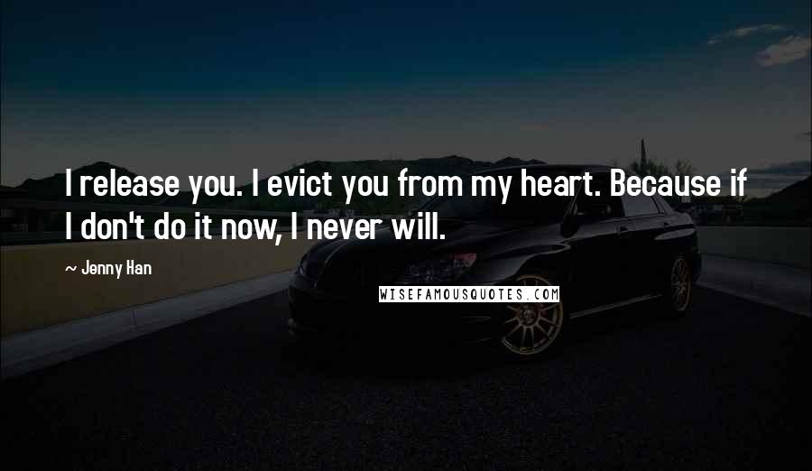 Jenny Han quotes: I release you. I evict you from my heart. Because if I don't do it now, I never will.