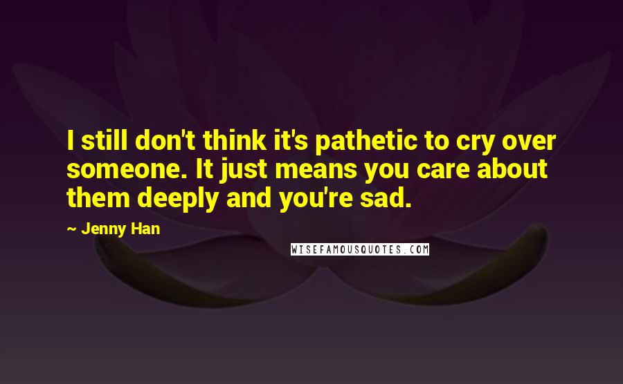 Jenny Han quotes: I still don't think it's pathetic to cry over someone. It just means you care about them deeply and you're sad.