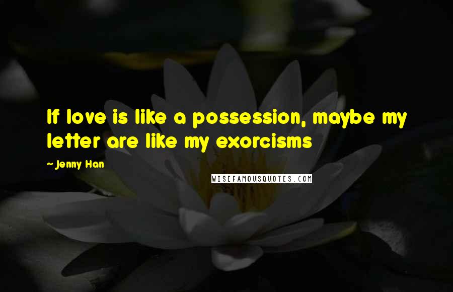 Jenny Han quotes: If love is like a possession, maybe my letter are like my exorcisms