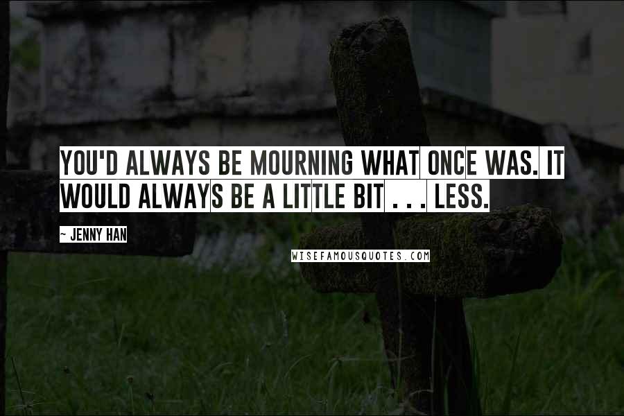 Jenny Han quotes: You'd always be mourning what once was. It would always be a little bit . . . less.
