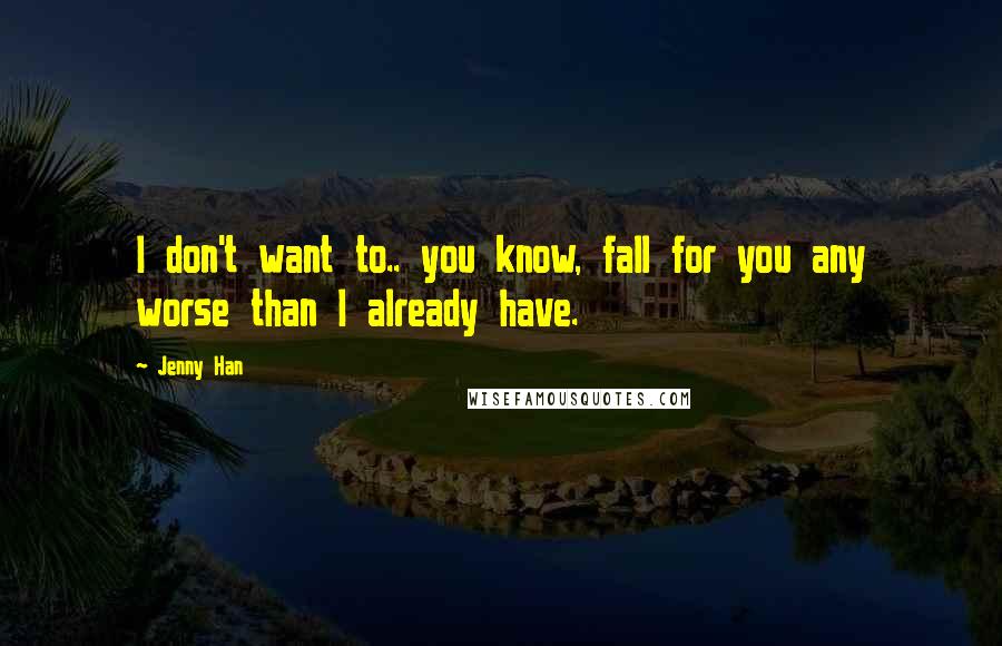 Jenny Han quotes: I don't want to.. you know, fall for you any worse than I already have.