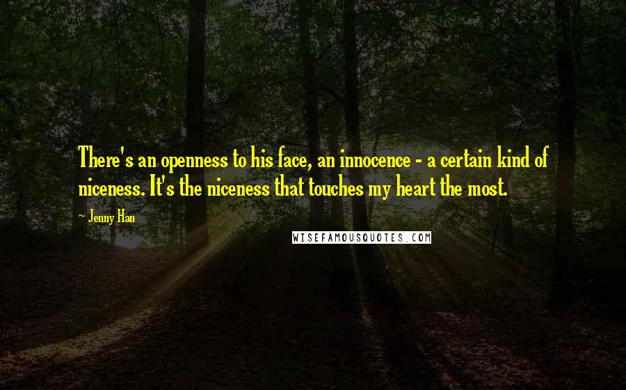 Jenny Han quotes: There's an openness to his face, an innocence - a certain kind of niceness. It's the niceness that touches my heart the most.