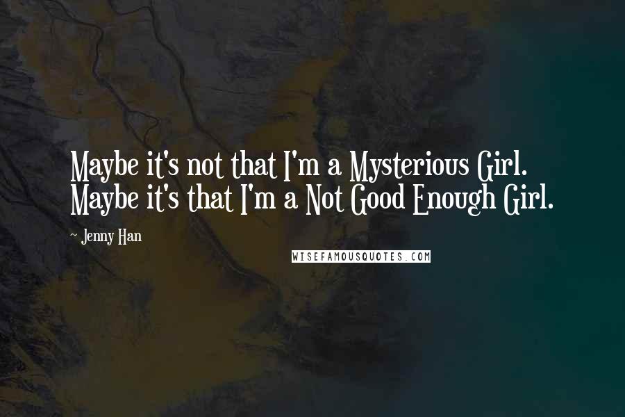 Jenny Han quotes: Maybe it's not that I'm a Mysterious Girl. Maybe it's that I'm a Not Good Enough Girl.