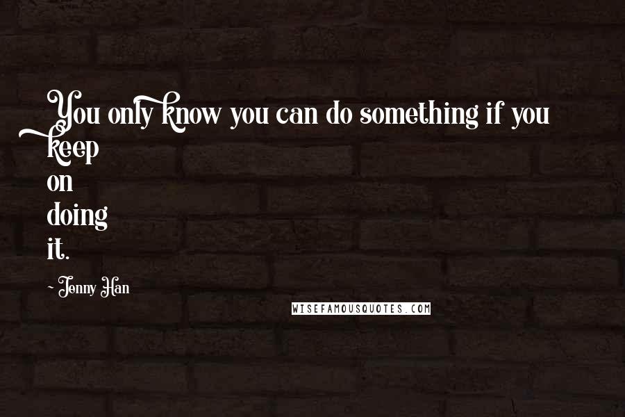 Jenny Han quotes: You only know you can do something if you keep on doing it.