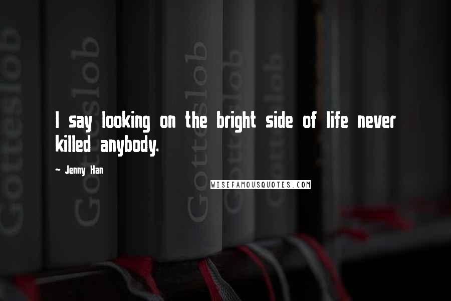 Jenny Han quotes: I say looking on the bright side of life never killed anybody.