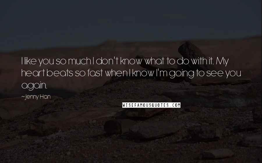 Jenny Han quotes: I like you so much I don't know what to do with it. My heart beats so fast when I know I'm going to see you again.