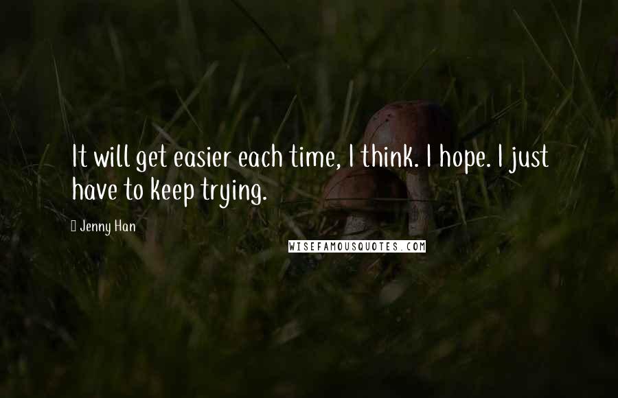 Jenny Han quotes: It will get easier each time, I think. I hope. I just have to keep trying.