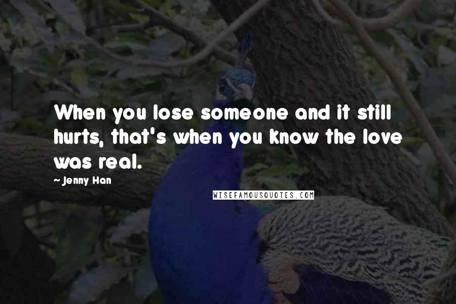 Jenny Han quotes: When you lose someone and it still hurts, that's when you know the love was real.