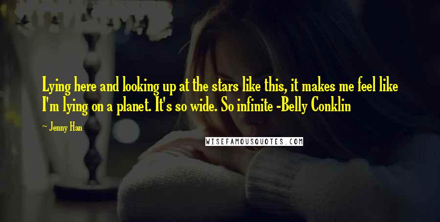 Jenny Han quotes: Lying here and looking up at the stars like this, it makes me feel like I'm lying on a planet. It's so wide. So infinite -Belly Conklin