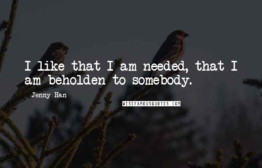 Jenny Han quotes: I like that I am needed, that I am beholden to somebody.