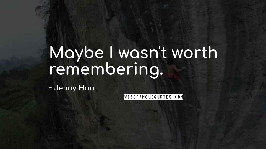 Jenny Han quotes: Maybe I wasn't worth remembering.