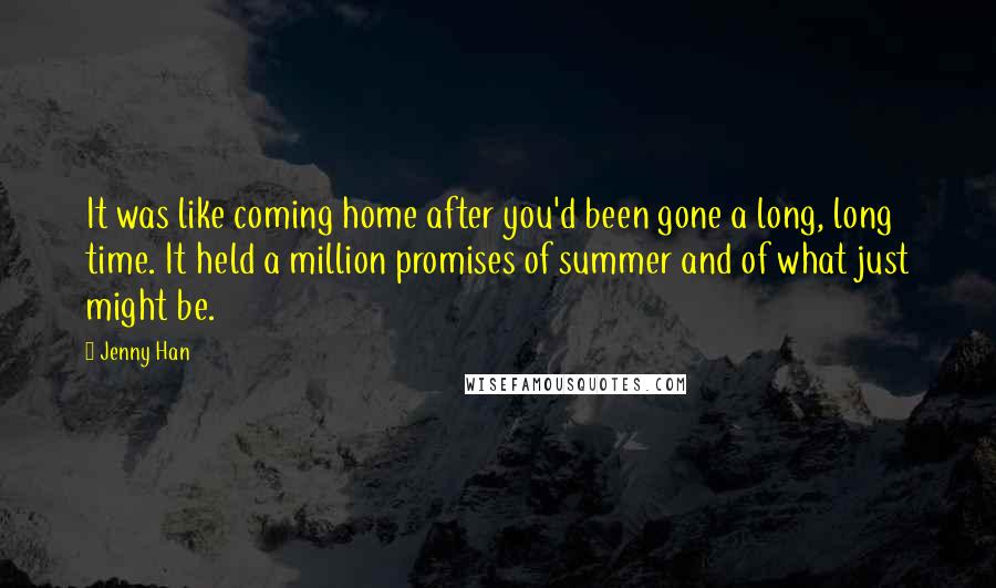 Jenny Han quotes: It was like coming home after you'd been gone a long, long time. It held a million promises of summer and of what just might be.