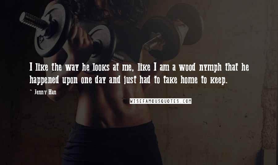 Jenny Han quotes: I like the way he looks at me, like I am a wood nymph that he happened upon one day and just had to take home to keep.