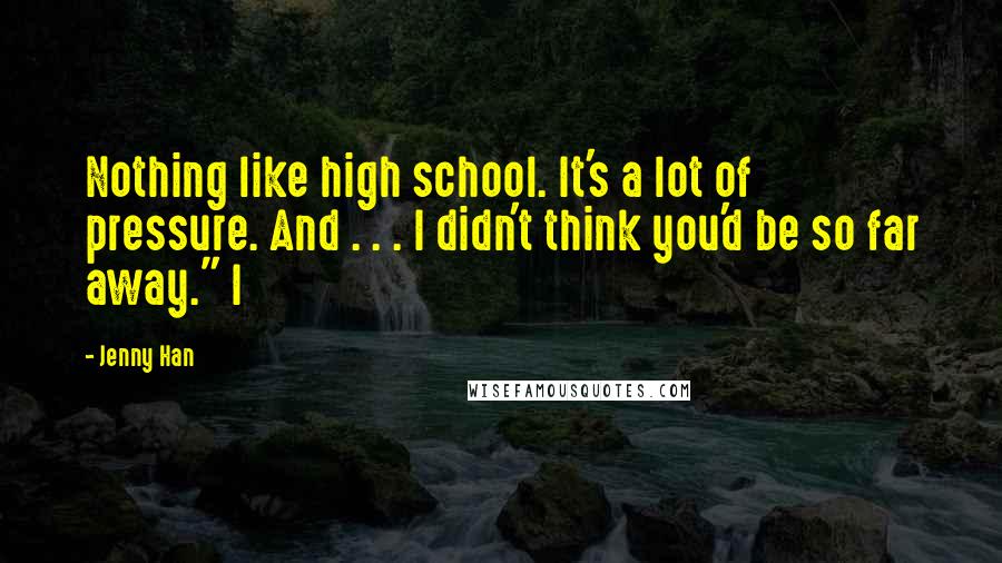 Jenny Han quotes: Nothing like high school. It's a lot of pressure. And . . . I didn't think you'd be so far away." I