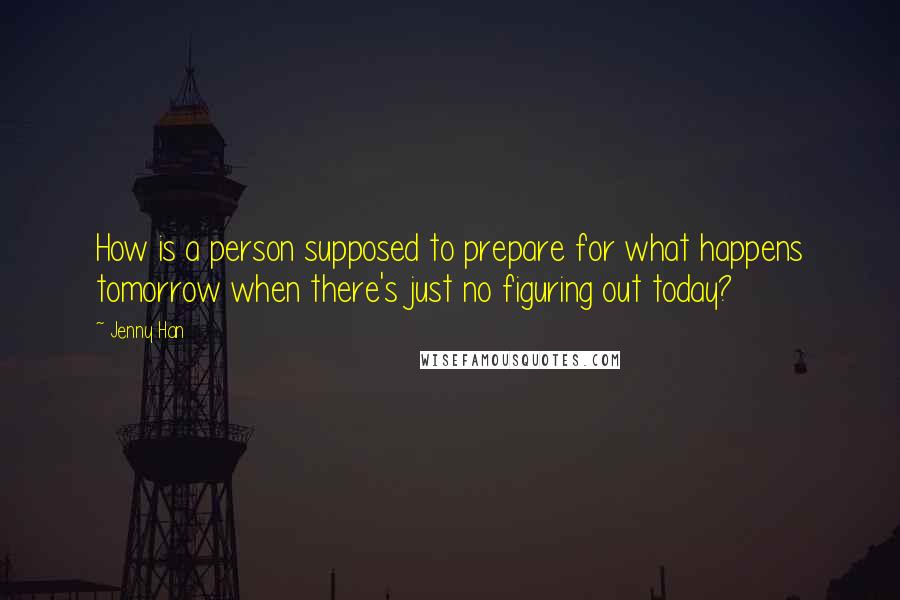 Jenny Han quotes: How is a person supposed to prepare for what happens tomorrow when there's just no figuring out today?