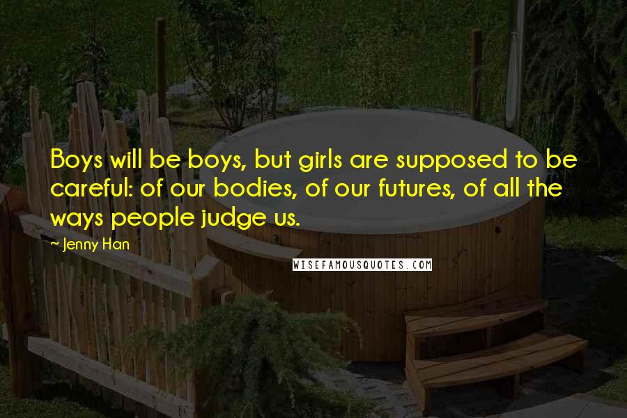 Jenny Han quotes: Boys will be boys, but girls are supposed to be careful: of our bodies, of our futures, of all the ways people judge us.