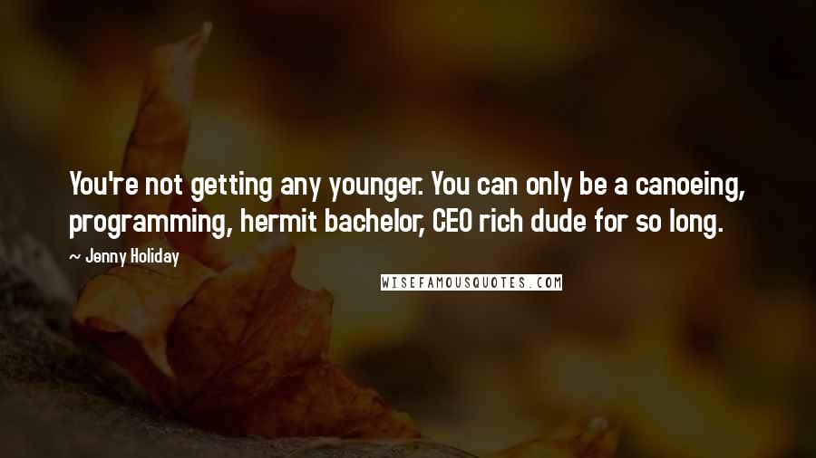 Jenny Holiday quotes: You're not getting any younger. You can only be a canoeing, programming, hermit bachelor, CEO rich dude for so long.