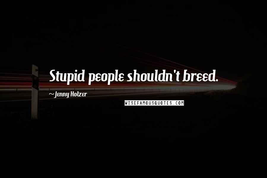 Jenny Holzer quotes: Stupid people shouldn't breed.
