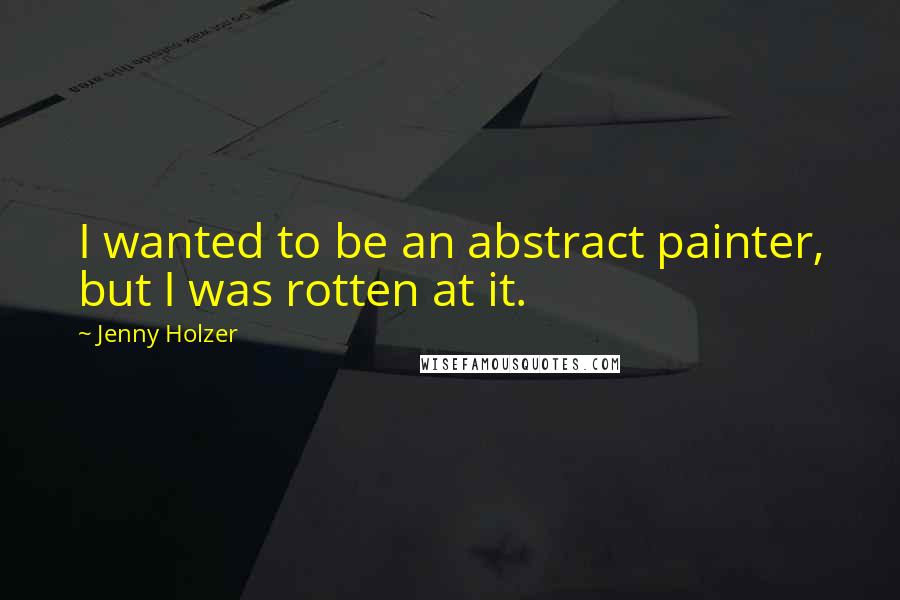 Jenny Holzer quotes: I wanted to be an abstract painter, but I was rotten at it.