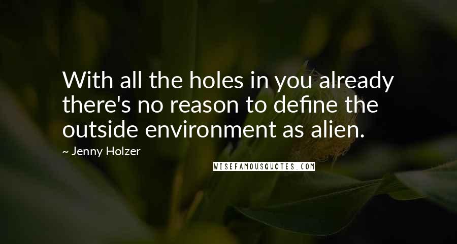 Jenny Holzer quotes: With all the holes in you already there's no reason to define the outside environment as alien.