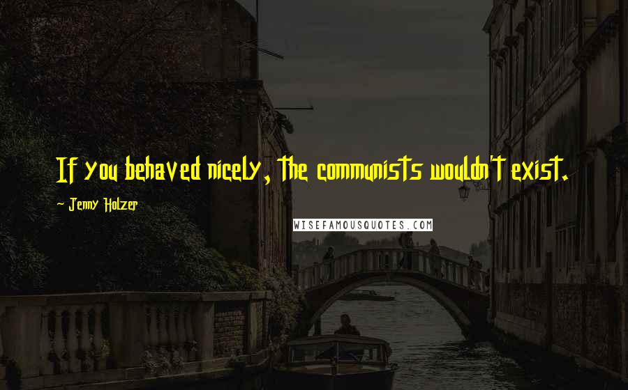 Jenny Holzer quotes: If you behaved nicely, the communists wouldn't exist.