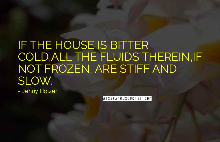 Jenny Holzer quotes: IF THE HOUSE IS BITTER COLD,ALL THE FLUIDS THEREIN,IF NOT FROZEN, ARE STIFF AND SLOW.
