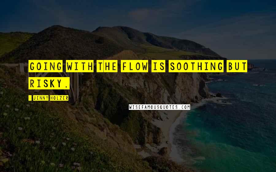 Jenny Holzer quotes: Going with the flow is soothing but risky.