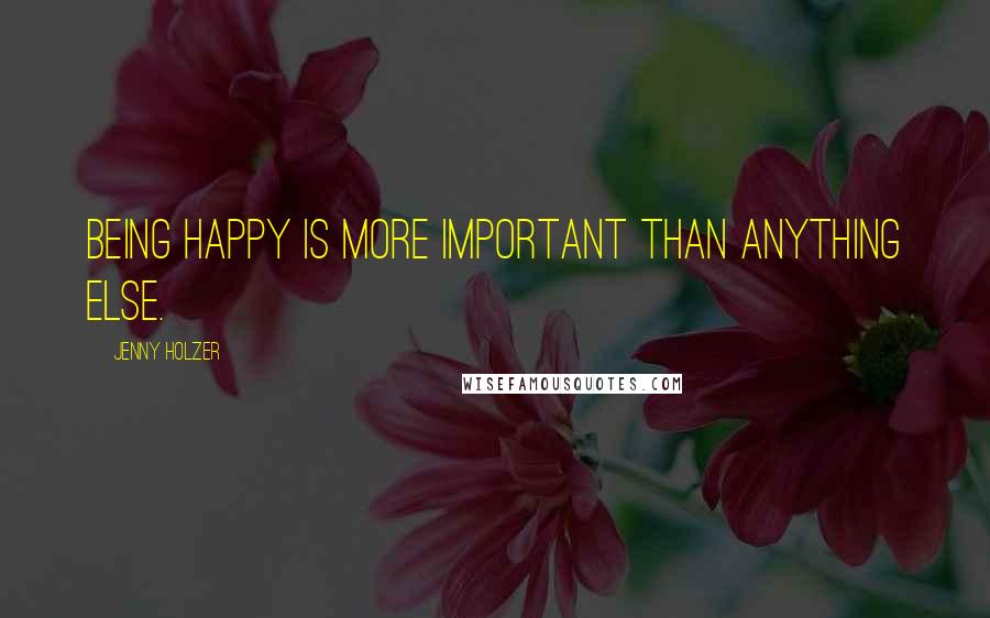 Jenny Holzer quotes: Being happy is more important than anything else.
