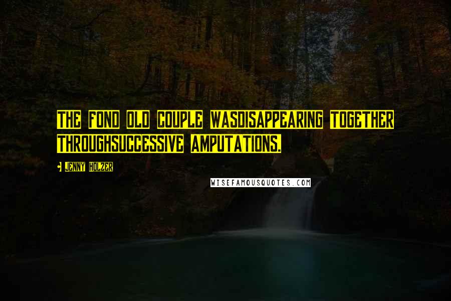 Jenny Holzer quotes: THE FOND OLD COUPLE WASDISAPPEARING TOGETHER THROUGHSUCCESSIVE AMPUTATIONS.